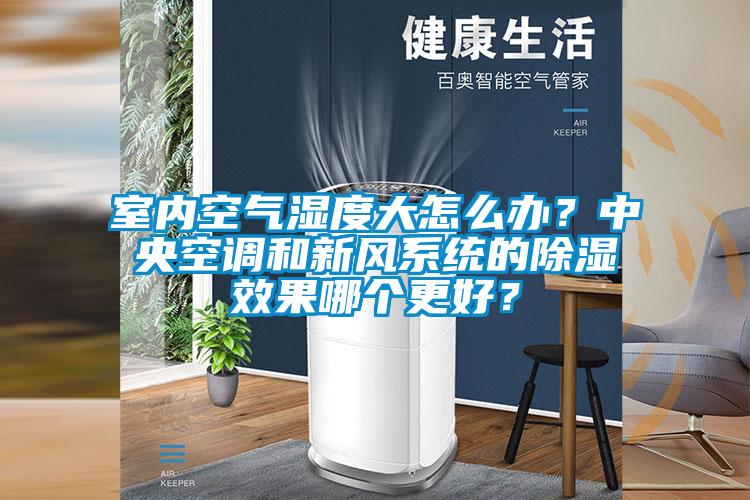 室內(nèi)空氣濕度大怎么辦？中央空調(diào)和新風(fēng)系統(tǒng)的除濕效果哪個更好？