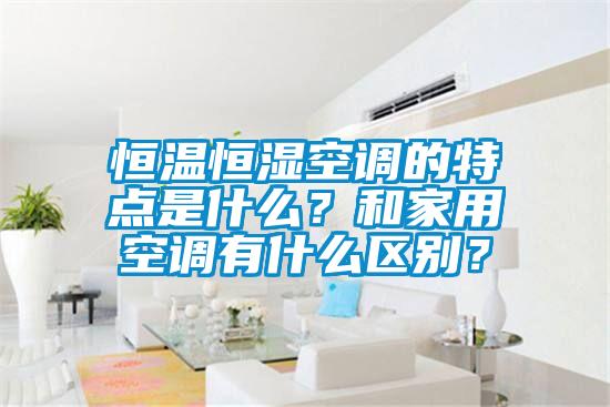 恒溫恒濕空調(diào)的特點(diǎn)是什么？和家用空調(diào)有什么區(qū)別？