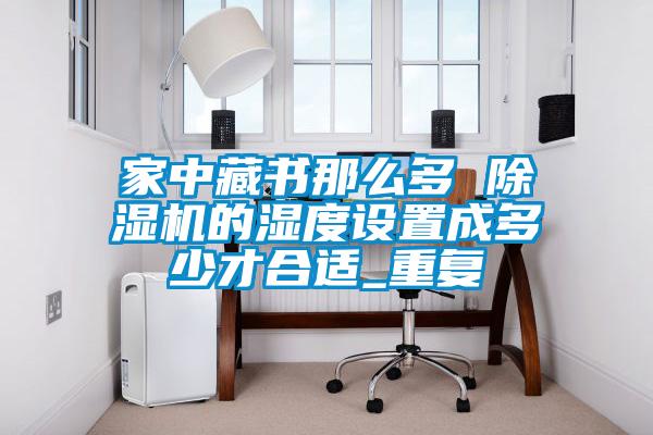 家中藏書那么多 除濕機的濕度設(shè)置成多少才合適_重復(fù)