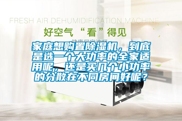 家庭想購置除濕機(jī)，到底是選一個(gè)大功率的全家適用呢，還是買幾個(gè)小功率的分散在不同房間好呢？