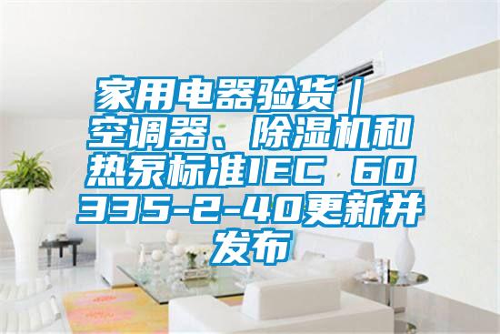 家用電器驗(yàn)貨｜ 空調(diào)器、除濕機(jī)和熱泵標(biāo)準(zhǔn)IEC 60335-2-40更新并發(fā)布