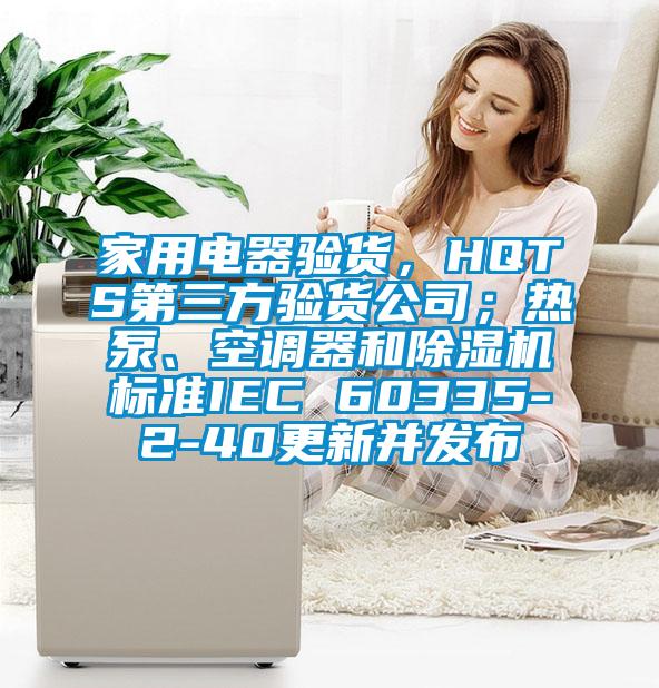 家用電器驗(yàn)貨，HQTS第三方驗(yàn)貨公司；熱泵、空調(diào)器和除濕機(jī)標(biāo)準(zhǔn)IEC 60335-2-40更新并發(fā)布