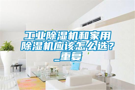 工業(yè)除濕機(jī)和家用除濕機(jī)應(yīng)該怎么選？_重復(fù)
