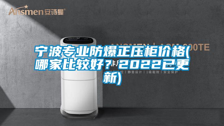 寧波專業(yè)防爆正壓柜價格(哪家比較好？2022已更新)