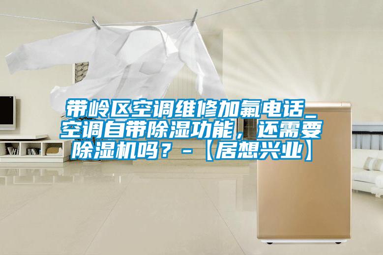 帶嶺區(qū)空調(diào)維修加氟電話_空調(diào)自帶除濕功能，還需要除濕機嗎？-【居想興業(yè)】