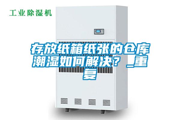 存放紙箱紙張的倉庫潮濕如何解決？_重復