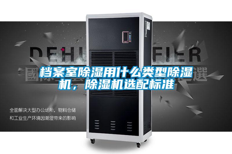檔案室除濕用什么類型除濕機(jī)，除濕機(jī)選配標(biāo)準(zhǔn)