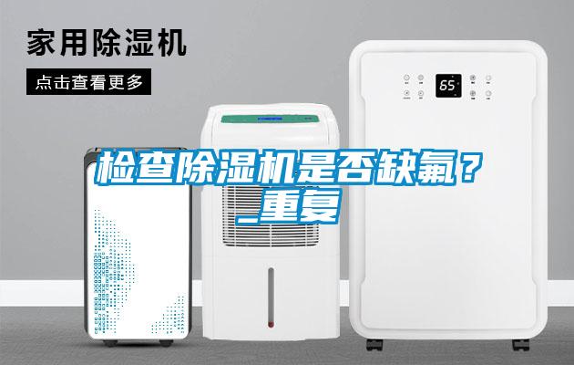檢查除濕機是否缺氟？_重復(fù)