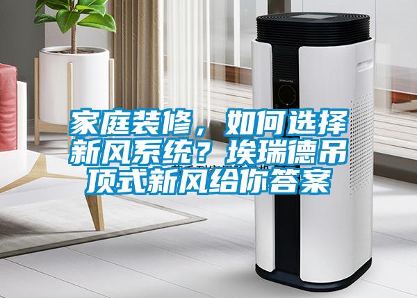 家庭裝修，如何選擇新風系統(tǒng)？埃瑞德吊頂式新風給你答案