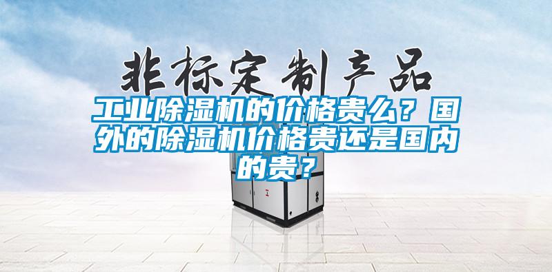 工業(yè)除濕機的價格貴么？國外的除濕機價格貴還是國內(nèi)的貴？