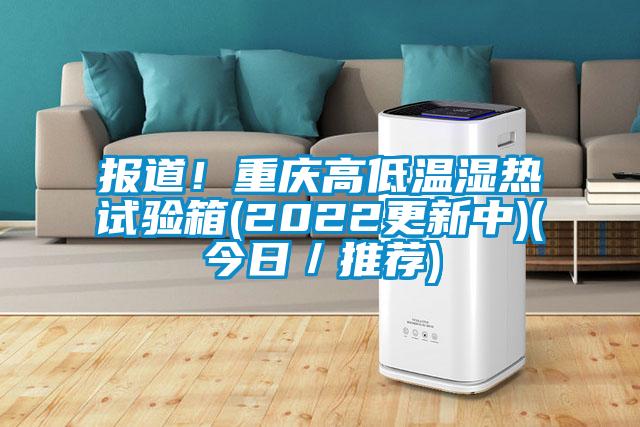 報(bào)道！重慶高低溫濕熱試驗(yàn)箱(2022更新中)(今日／推薦)