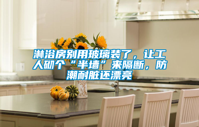 淋浴房別用玻璃裝了，讓工人砌個“半墻”來隔斷，防潮耐臟還漂亮