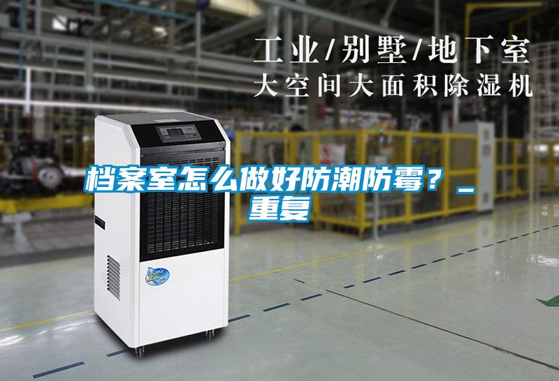 檔案室怎么做好防潮防霉？_重復(fù)