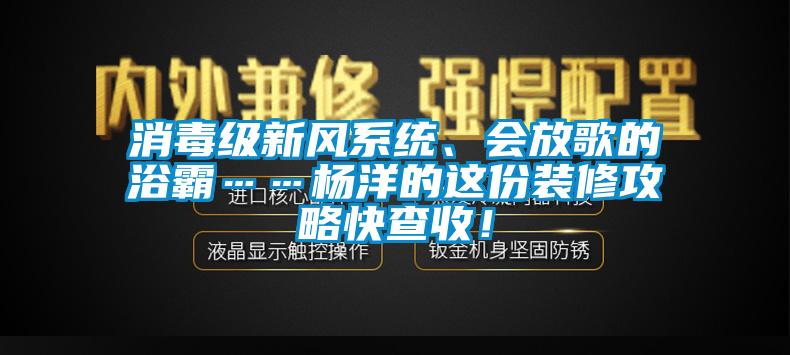 消毒級新風系統(tǒng)、會放歌的浴霸……楊洋的這份裝修攻略快查收！