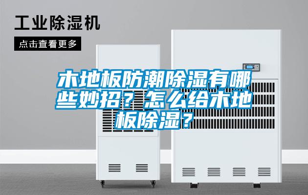 木地板防潮除濕有哪些妙招？怎么給木地板除濕？