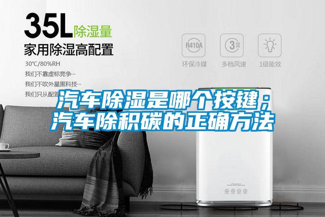 汽車除濕是哪個按鍵；汽車除積碳的正確方法