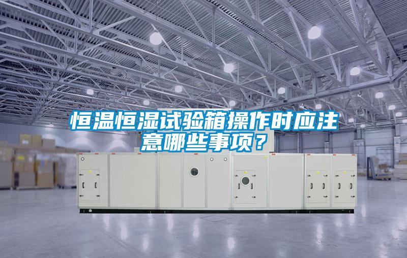恒溫恒濕試驗箱操作時應(yīng)注意哪些事項？