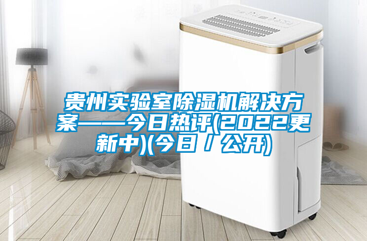 貴州實驗室除濕機(jī)解決方案——今日熱評(2022更新中)(今日／公開)