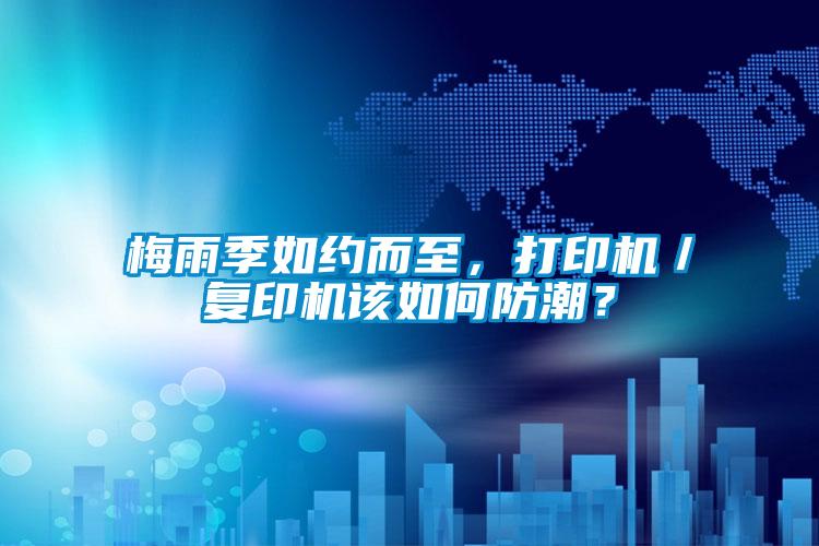 梅雨季如約而至，打印機(jī)／復(fù)印機(jī)該如何防潮？