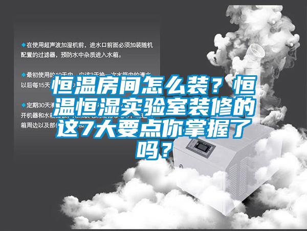 恒溫房間怎么裝？恒溫恒濕實(shí)驗(yàn)室裝修的這7大要點(diǎn)你掌握了嗎？