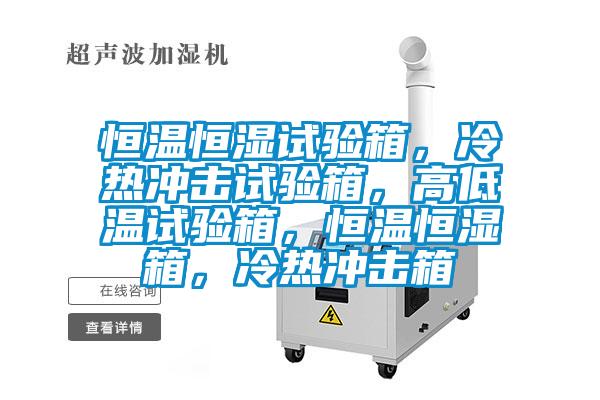 恒溫恒濕試驗箱，冷熱沖擊試驗箱，高低溫試驗箱，恒溫恒濕箱，冷熱沖擊箱