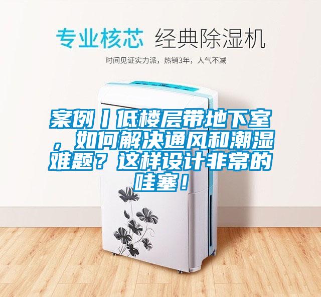 案例丨低樓層帶地下室，如何解決通風(fēng)和潮濕難題？這樣設(shè)計非常的哇塞！