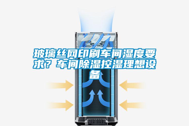 玻璃絲網(wǎng)印刷車間濕度要求？車間除濕控濕理想設(shè)備