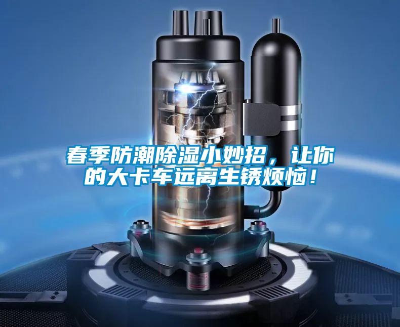 春季防潮除濕小妙招，讓你的大卡車遠(yuǎn)離生銹煩惱！