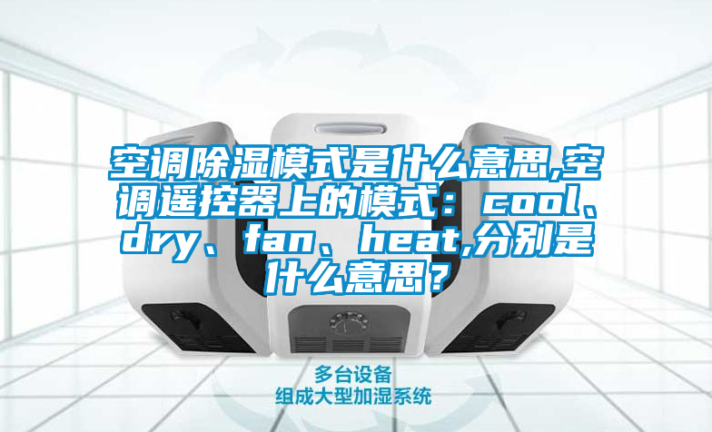 空調(diào)除濕模式是什么意思,空調(diào)遙控器上的模式：cool、dry、fan、heat,分別是什么意思？