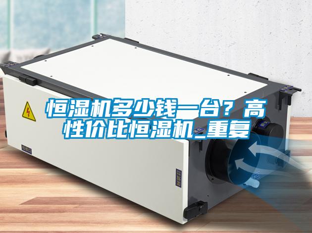 恒濕機多少錢一臺？高性價比恒濕機_重復(fù)