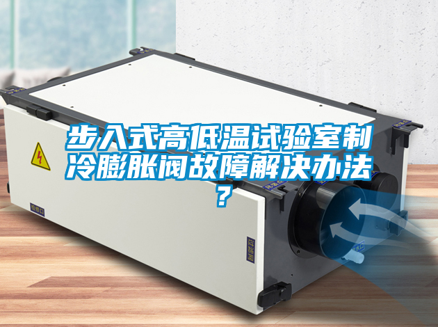 步入式高低溫試驗(yàn)室制冷膨脹閥故障解決辦法？