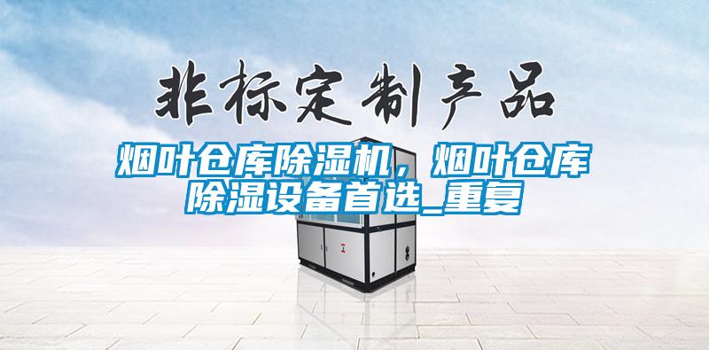 煙葉倉庫除濕機，煙葉倉庫除濕設備首選_重復