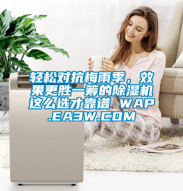 輕松對抗梅雨季，效果更勝一籌的除濕機(jī)這么選才靠譜 WAP.EA3W.COM
