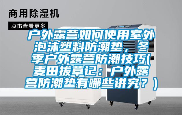戶外露營如何使用室外泡沫塑料防潮墊，冬季戶外露營防潮技巧(麥田拔草記：戶外露營防潮墊有哪些講究？)