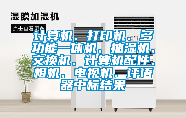 計(jì)算機(jī)、打印機(jī)、多功能一體機(jī)、抽濕機(jī)、交換機(jī)、計(jì)算機(jī)配件、相機(jī)、電視機(jī)、評(píng)語(yǔ)器中標(biāo)結(jié)果