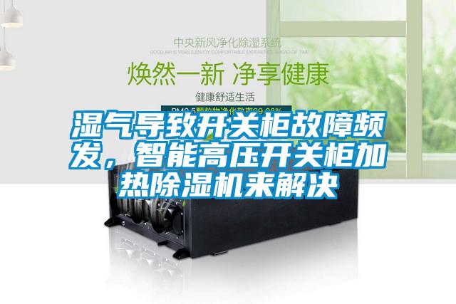 濕氣導(dǎo)致開關(guān)柜故障頻發(fā)，智能高壓開關(guān)柜加熱除濕機(jī)來解決