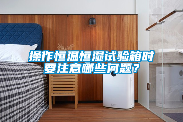 操作恒溫恒濕試驗(yàn)箱時(shí)要注意哪些問(wèn)題？