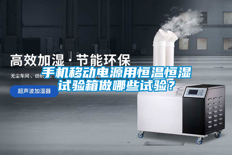 手機移動電源用恒溫恒濕試驗箱做哪些試驗？