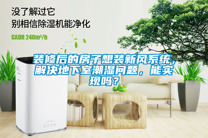 裝修后的房子想裝新風(fēng)系統(tǒng)，解決地下室潮濕問題，能實現(xiàn)嗎？