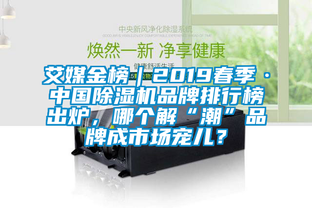 艾媒金榜｜2019春季·中國除濕機品牌排行榜出爐，哪個解“潮”品牌成市場寵兒？