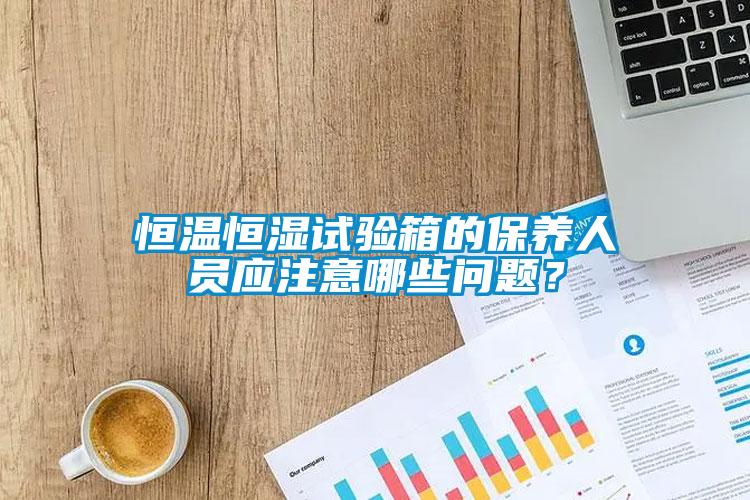 恒溫恒濕試驗(yàn)箱的保養(yǎng)人員應(yīng)注意哪些問題？