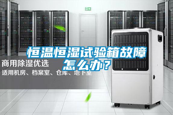 恒溫恒濕試驗箱故障怎么辦？