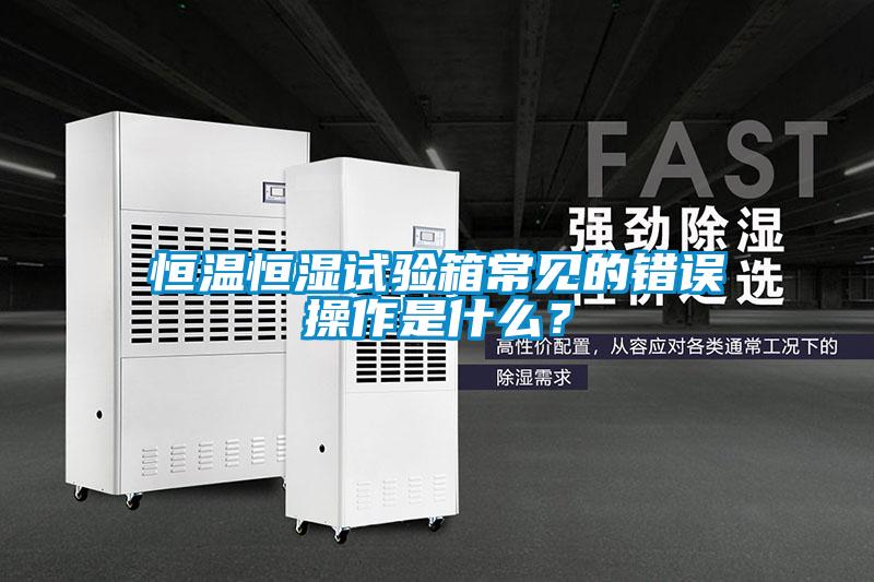 恒溫恒濕試驗(yàn)箱常見的錯(cuò)誤操作是什么？