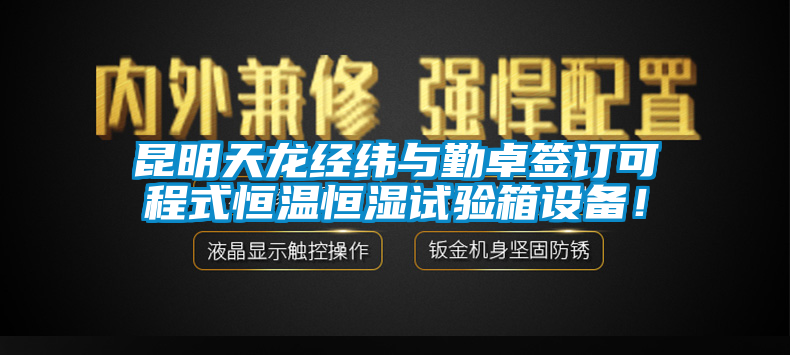 昆明天龍經(jīng)緯與勤卓簽訂可程式恒溫恒濕試驗(yàn)箱設(shè)備！