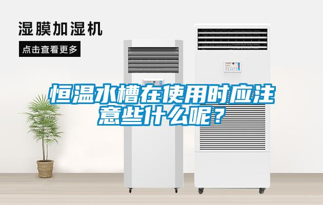恒溫水槽在使用時應(yīng)注意些什么呢？