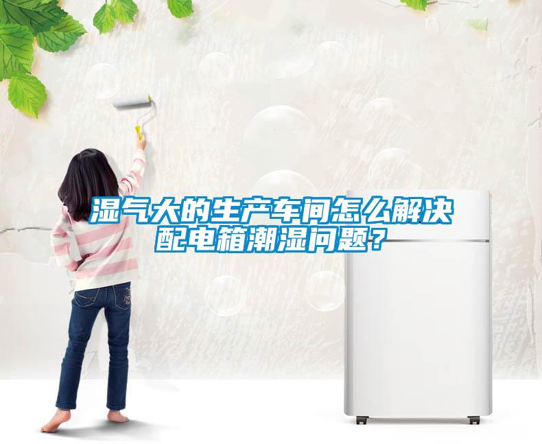 濕氣大的生產(chǎn)車間怎么解決配電箱潮濕問題？