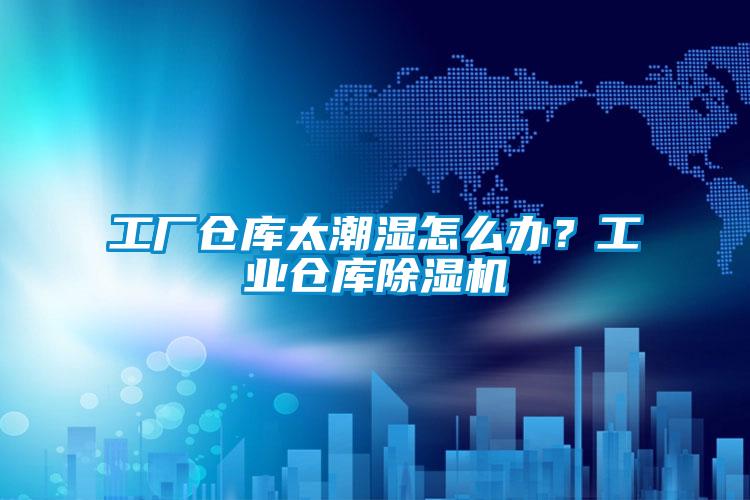 工廠倉庫太潮濕怎么辦？工業(yè)倉庫除濕機(jī)