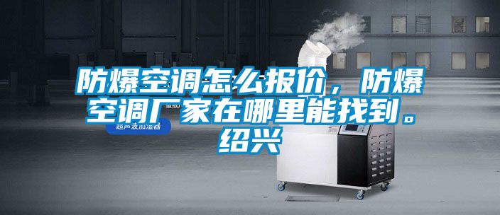 防爆空調(diào)怎么報(bào)價(jià)，防爆空調(diào)廠家在哪里能找到。紹興