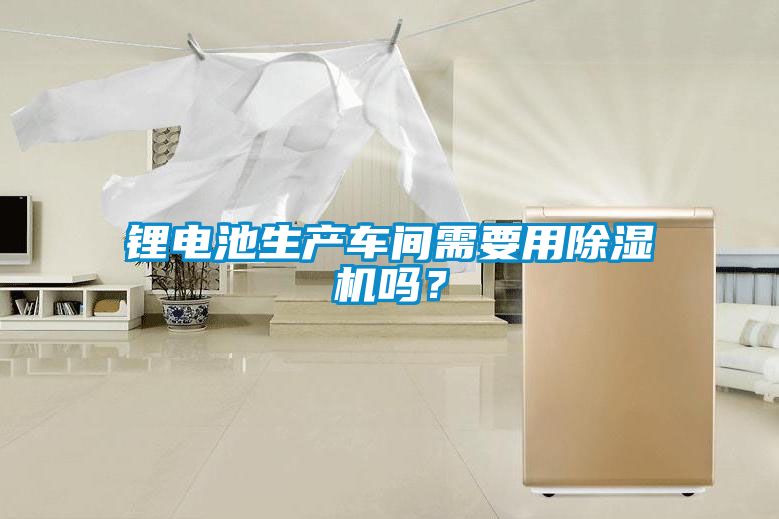鋰電池生產(chǎn)車間需要用除濕機嗎？
