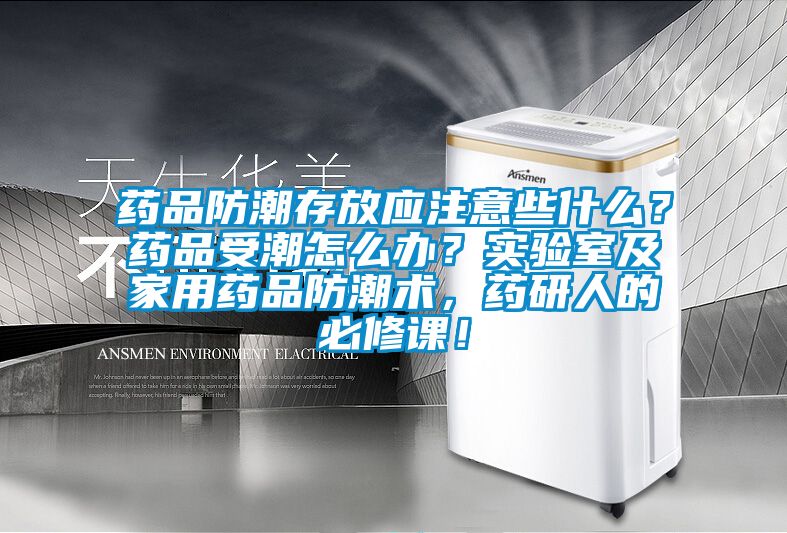 藥品防潮存放應注意些什么？藥品受潮怎么辦？實驗室及家用藥品防潮術，藥研人的必修課！